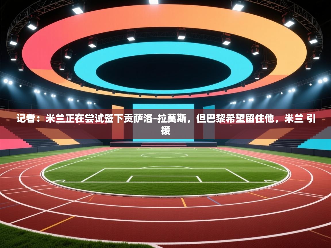 记者:米兰正在尝试签下贡萨洛-拉莫斯,但巴黎希望留住他,米兰 引援 第1张